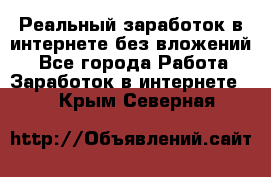 Реальный заработок в интернете без вложений! - Все города Работа » Заработок в интернете   . Крым,Северная